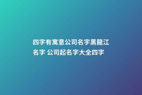 四字有寓意公司名字黑龍江名字 公司起名字大全四字-第1張-公司起名-玄機派